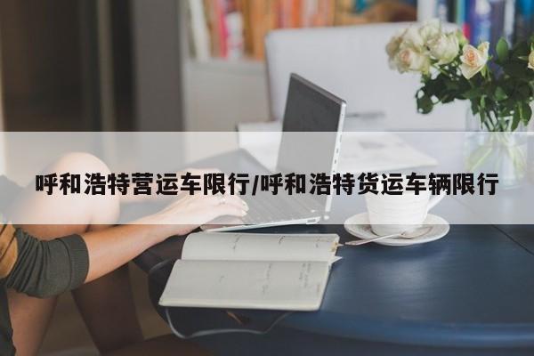 呼和浩特营运车限行/呼和浩特货运车辆限行