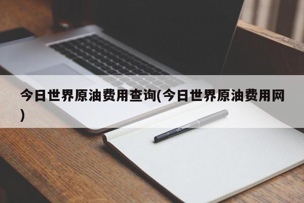今日世界原油费用查询(今日世界原油费用网)