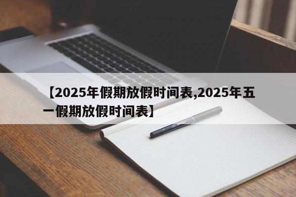 【2025年假期放假时间表,2025年五一假期放假时间表】