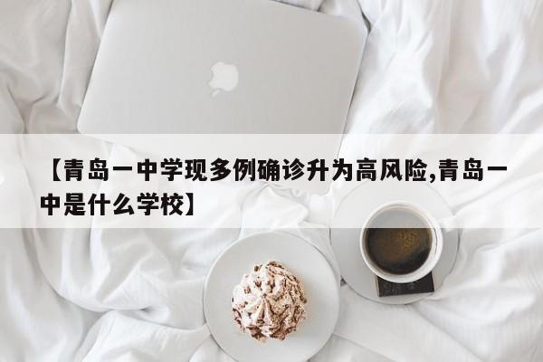 【青岛一中学现多例确诊升为高风险,青岛一中是什么学校】
