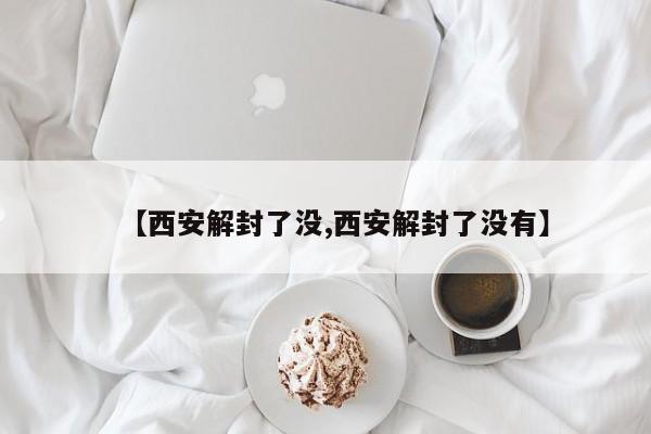 【西安解封了没,西安解封了没有】