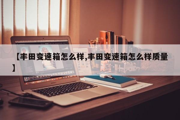 【丰田变速箱怎么样,丰田变速箱怎么样质量】