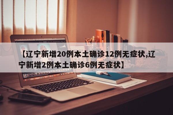 【辽宁新增20例本土确诊12例无症状,辽宁新增2例本土确诊6例无症状】
