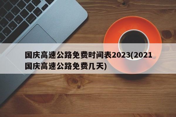 国庆高速公路免费时间表2023(2021国庆高速公路免费几天)