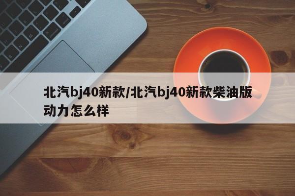 北汽bj40新款/北汽bj40新款柴油版动力怎么样