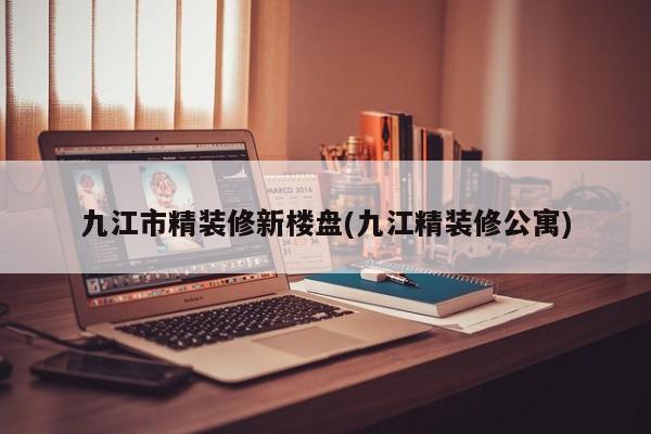 九江市精装修新楼盘(九江精装修公寓)