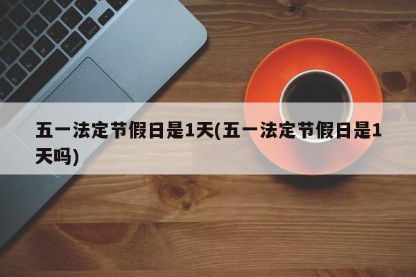 五一法定节假日是1天(五一法定节假日是1天吗)