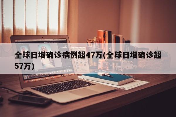 全球日增确诊病例超47万(全球日增确诊超57万)