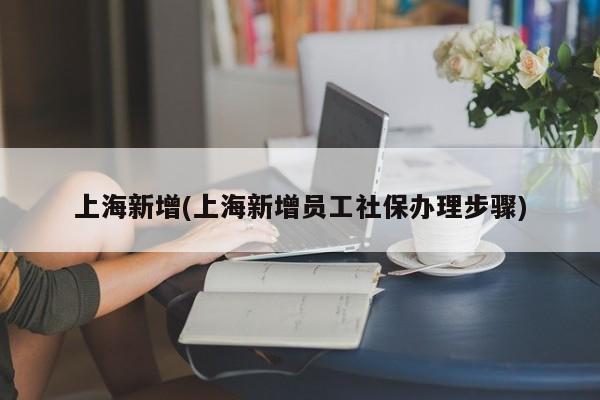 上海新增(上海新增员工社保办理步骤)