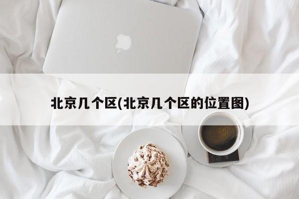 北京几个区(北京几个区的位置图)
