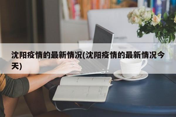沈阳疫情的最新情况(沈阳疫情的最新情况今天)