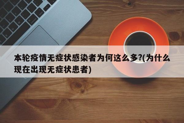 本轮疫情无症状感染者为何这么多?(为什么现在出现无症状患者)