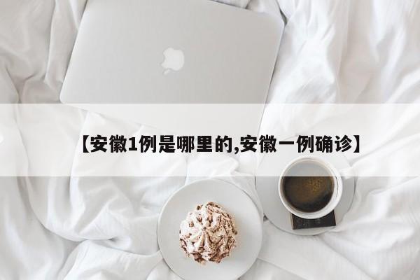 【安徽1例是哪里的,安徽一例确诊】