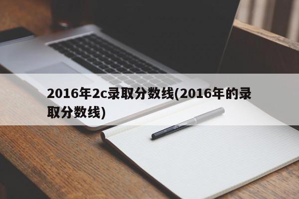 2016年2c录取分数线(2016年的录取分数线)