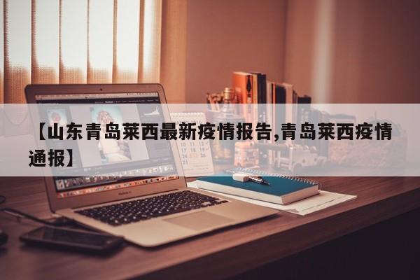 【山东青岛莱西最新疫情报告,青岛莱西疫情通报】