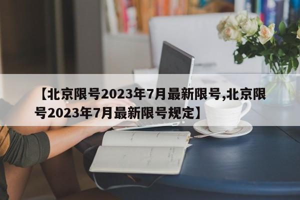 【北京限号2023年7月最新限号,北京限号2023年7月最新限号规定】