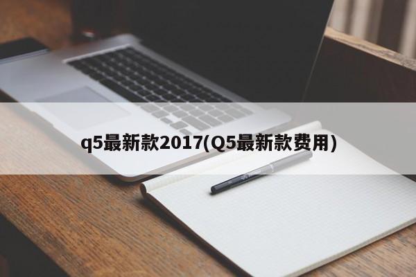 q5最新款2017(Q5最新款费用)
