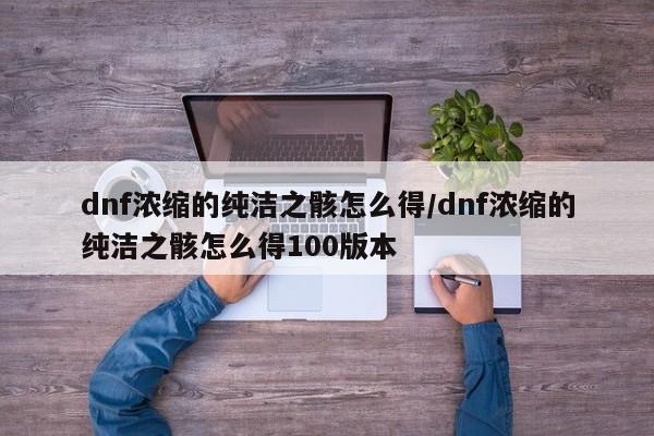 dnf浓缩的纯洁之骸怎么得/dnf浓缩的纯洁之骸怎么得100版本