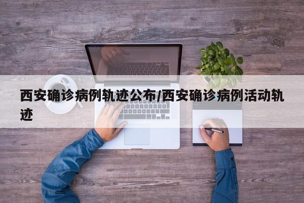 西安确诊病例轨迹公布/西安确诊病例活动轨迹