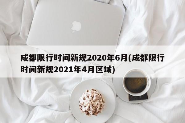 成都限行时间新规2020年6月(成都限行时间新规2021年4月区域)