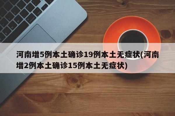 河南增5例本土确诊19例本土无症状(河南增2例本土确诊15例本土无症状)