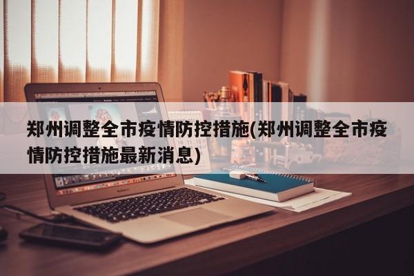 郑州调整全市疫情防控措施(郑州调整全市疫情防控措施最新消息)