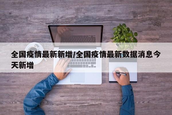 全国疫情最新新增/全国疫情最新数据消息今天新增