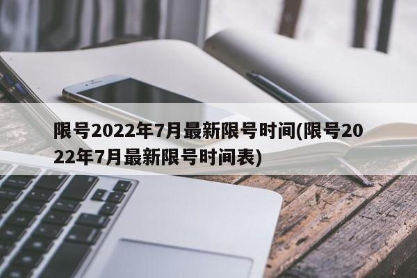 限号2022年7月最新限号时间(限号2022年7月最新限号时间表)