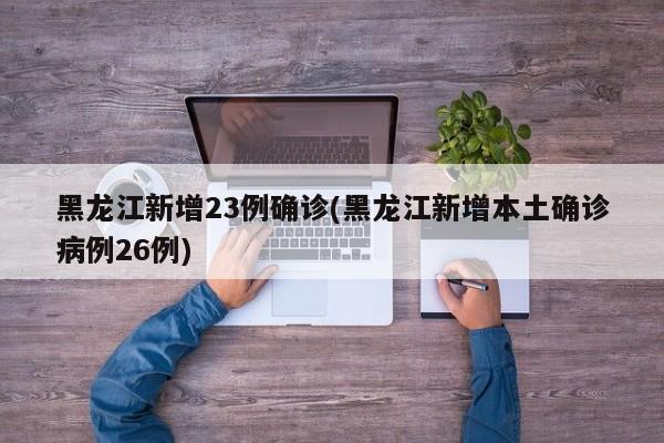 黑龙江新增23例确诊(黑龙江新增本土确诊病例26例)
