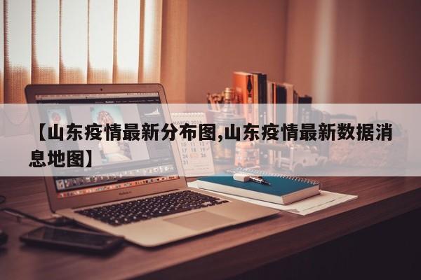 【山东疫情最新分布图,山东疫情最新数据消息地图】