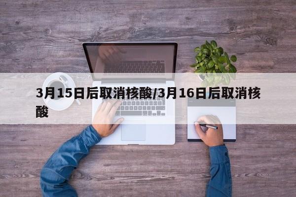 3月15日后取消核酸/3月16日后取消核酸