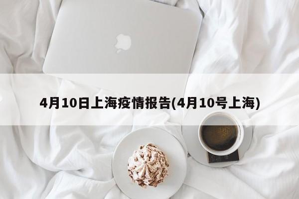 4月10日上海疫情报告(4月10号上海)