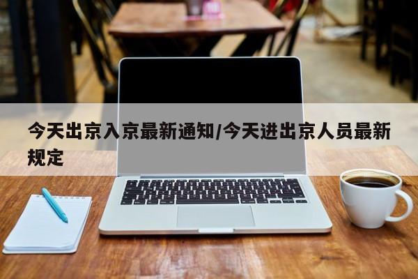 今天出京入京最新通知/今天进出京人员最新规定