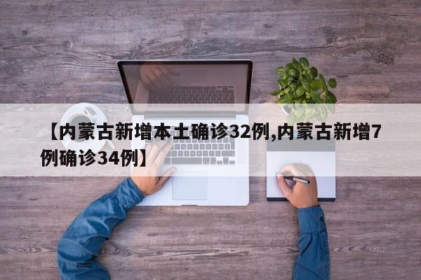 【内蒙古新增本土确诊32例,内蒙古新增7例确诊34例】