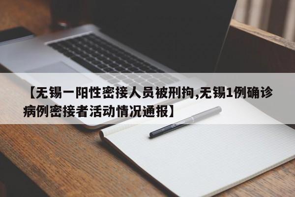 【无锡一阳性密接人员被刑拘,无锡1例确诊病例密接者活动情况通报】