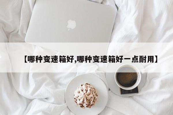 【哪种变速箱好,哪种变速箱好一点耐用】