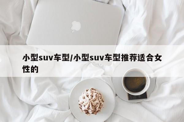 小型suv车型/小型suv车型推荐适合女性的