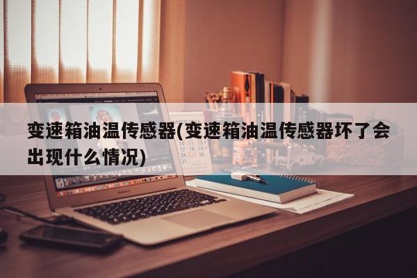 变速箱油温传感器(变速箱油温传感器坏了会出现什么情况)