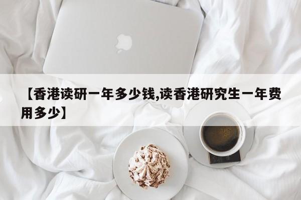 【香港读研一年多少钱,读香港研究生一年费用多少】