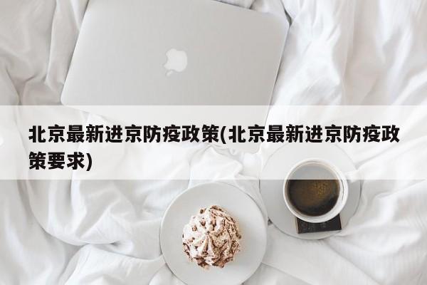 北京最新进京防疫政策(北京最新进京防疫政策要求)