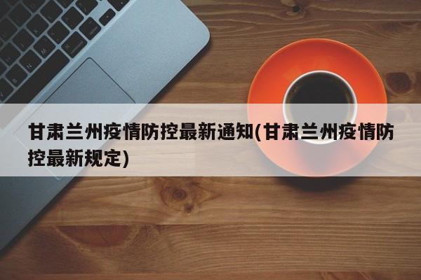 甘肃兰州疫情防控最新通知(甘肃兰州疫情防控最新规定)