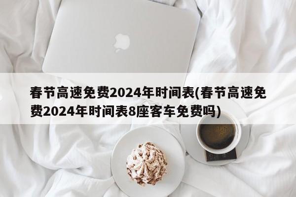 春节高速免费2024年时间表(春节高速免费2024年时间表8座客车免费吗)