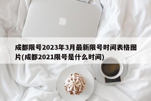 成都限号2023年3月最新限号时间表格图片(成都2021限号是什么时间)