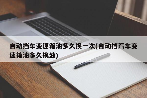 自动挡车变速箱油多久换一次(自动挡汽车变速箱油多久换油)