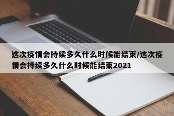 这次疫情会持续多久什么时候能结束/这次疫情会持续多久什么时候能结束2021