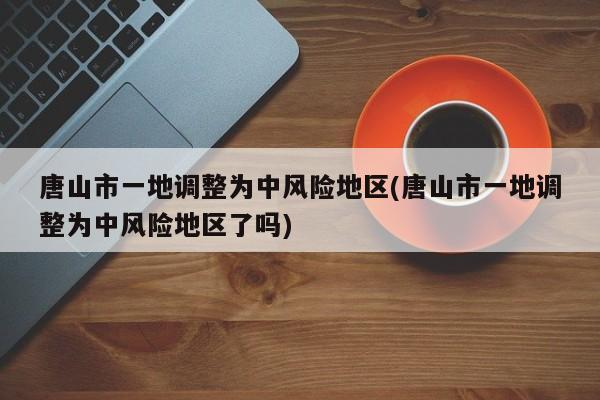 唐山市一地调整为中风险地区(唐山市一地调整为中风险地区了吗)