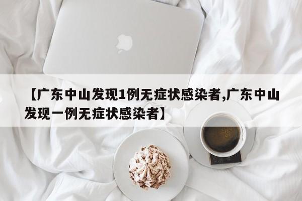 【广东中山发现1例无症状感染者,广东中山发现一例无症状感染者】