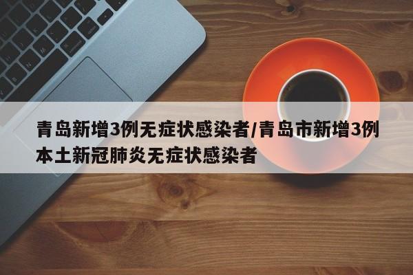 青岛新增3例无症状感染者/青岛市新增3例本土新冠肺炎无症状感染者