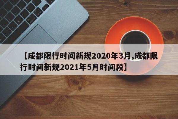 【成都限行时间新规2020年3月,成都限行时间新规2021年5月时间段】