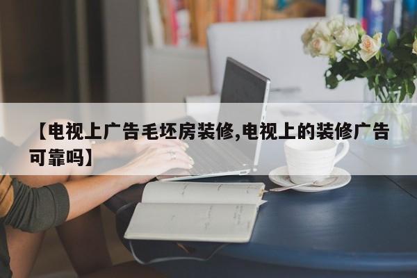 【电视上广告毛坯房装修,电视上的装修广告可靠吗】